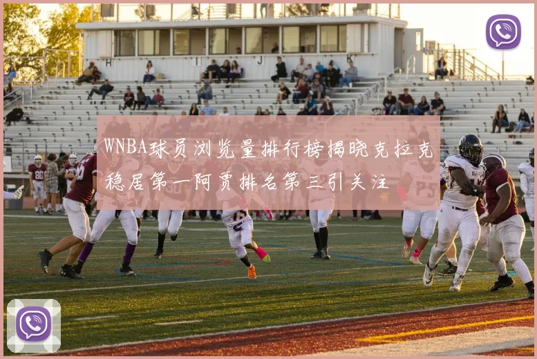 WNBA球员浏览量排行榜揭晓克拉克稳居第一阿贾排名第三引关注