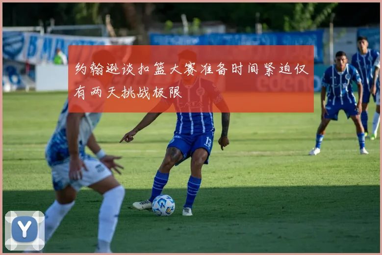 约翰逊谈扣篮大赛准备时间紧迫仅有两天挑战极限