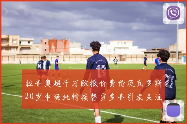 拉齐奥超千万欧报价费伦茨瓦罗斯20岁中场托特接替贡多齐引发关注