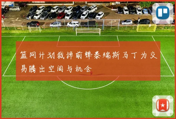 篮网计划裁掉前锋泰瑞斯马丁为交易腾出空间与机会