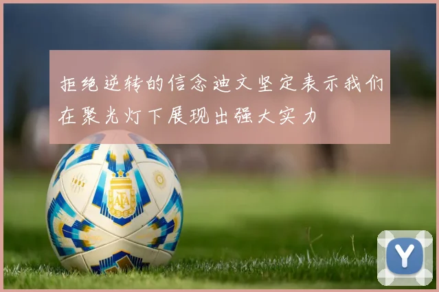 拒绝逆转的信念迪文坚定表示我们在聚光灯下展现出强大实力