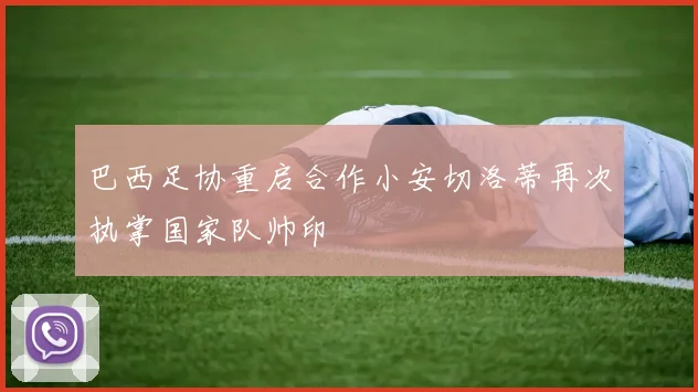 巴西足协重启合作小安切洛蒂再次执掌国家队帅印