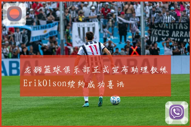 龙狮篮球俱乐部正式宣布助理教练ErikOlson续约成功喜讯