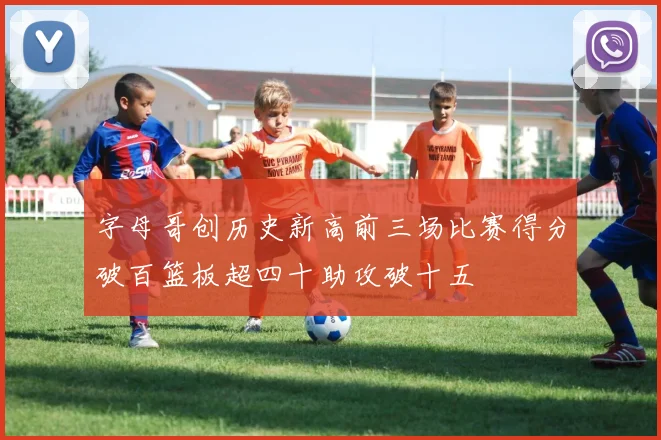 字母哥创历史新高前三场比赛得分破百篮板超四十助攻破十五