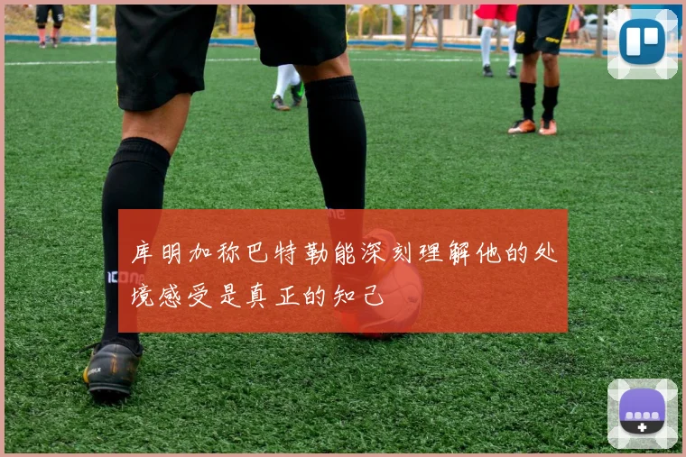 库明加称巴特勒能深刻理解他的处境感受是真正的知己