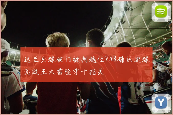 达兰头球破门被判越位VAR确认进球无效王大雷险守十指关