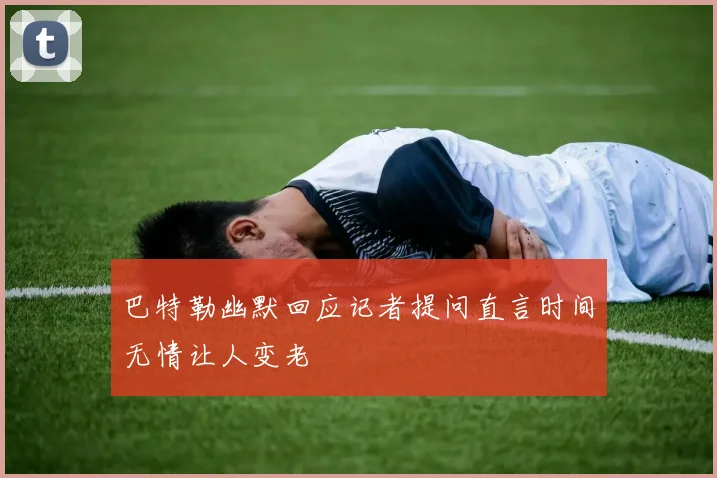 巴特勒幽默回应记者提问直言时间无情让人变老