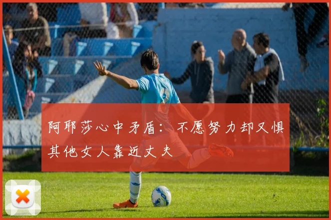 阿耶莎心中矛盾：不愿努力却又惧其他女人靠近丈夫