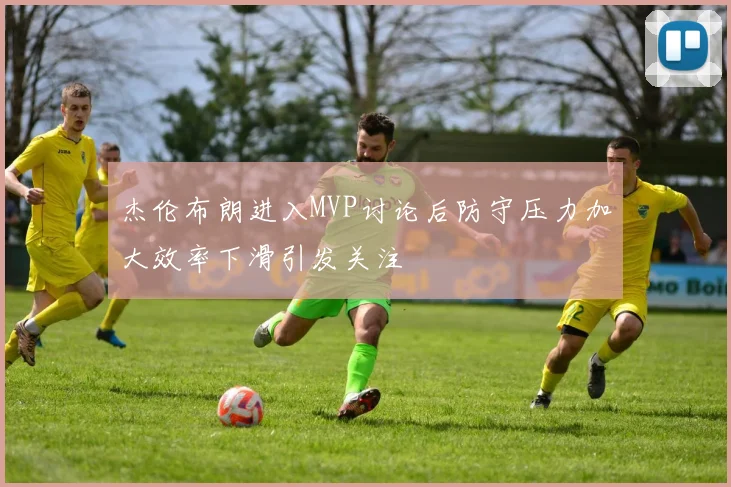 杰伦布朗进入MVP讨论后防守压力加大效率下滑引发关注