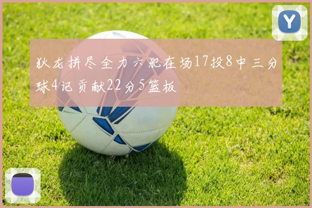 狄龙拼尽全力六犯在场17投8中三分球4记贡献22分5篮板