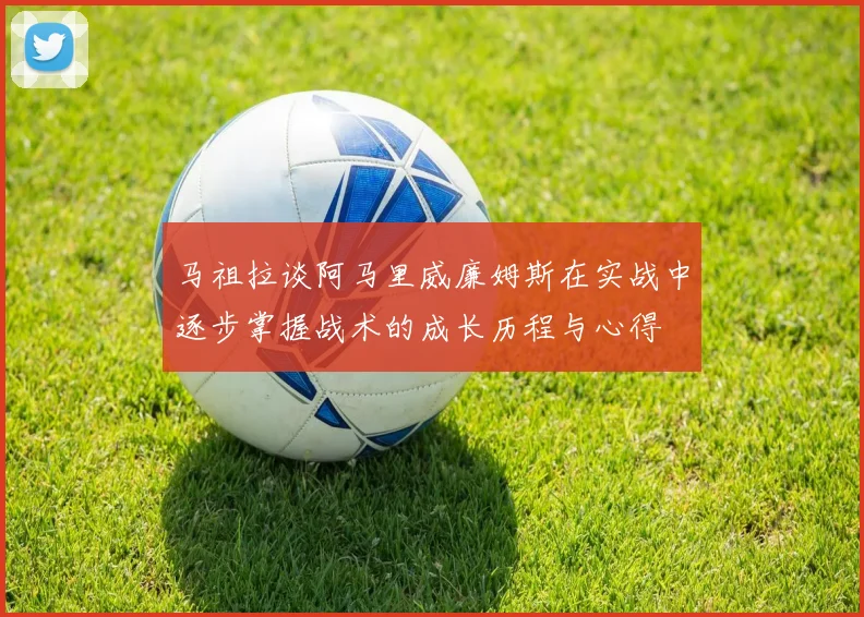 马祖拉谈阿马里威廉姆斯在实战中逐步掌握战术的成长历程与心得