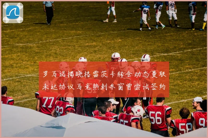 罗马诺揭晓格雷茨卡转会动态曼联未达协议马竞热刺冬窗曾尝试签约