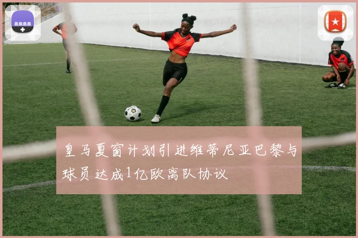 皇马夏窗计划引进维蒂尼亚巴黎与球员达成1亿欧离队协议