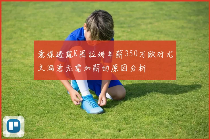 意媒透露K图拉姆年薪350万欧对尤文满意无需加薪的原因分析