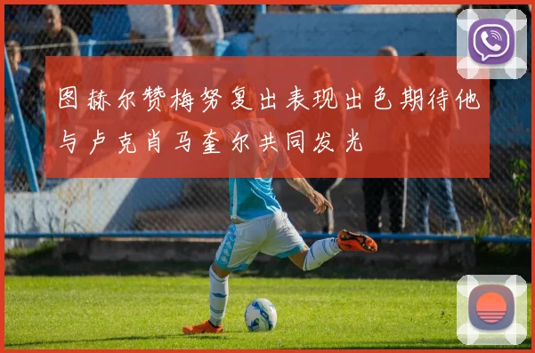 图赫尔赞梅努复出表现出色期待他与卢克肖马奎尔共同发光