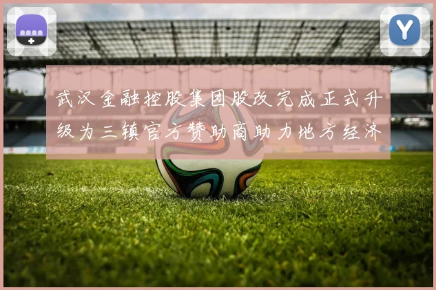 武汉金融控股集团股改完成正式升级为三镇官方赞助商助力地方经济发展
