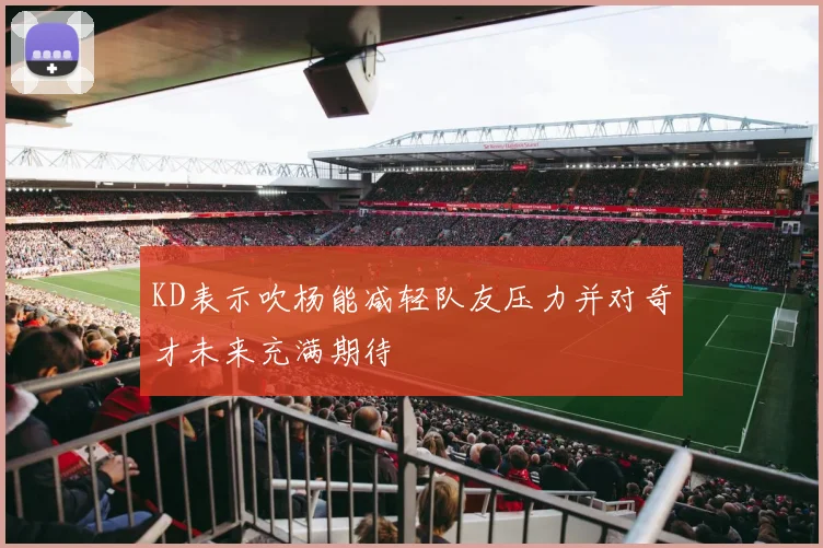 KD表示吹杨能减轻队友压力并对奇才未来充满期待