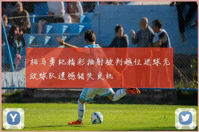 相马勇纪精彩抽射被判越位进球无效球队遗憾错失良机