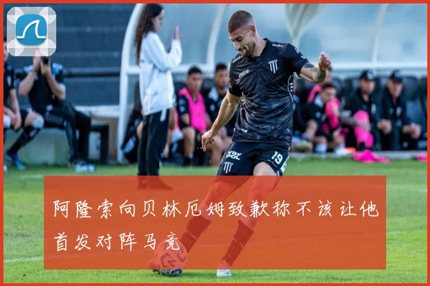 阿隆索向贝林厄姆致歉称不该让他首发对阵马竞