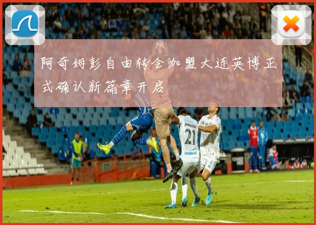 阿奇姆彭自由转会加盟大连英博正式确认新篇章开启