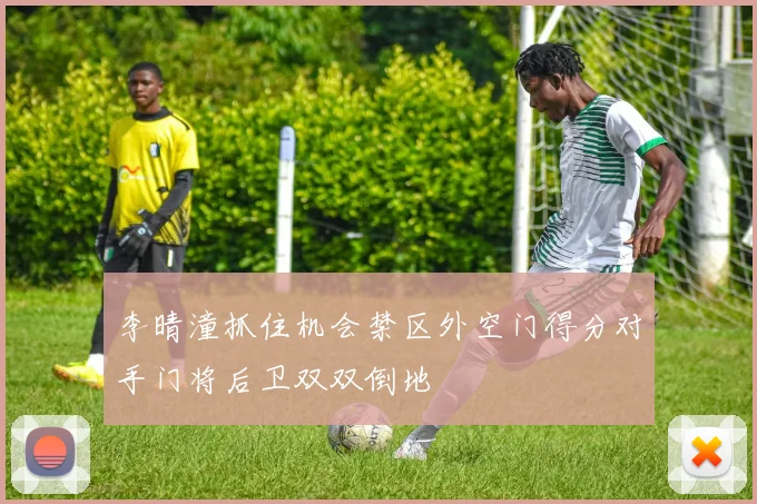 李晴潼抓住机会禁区外空门得分对手门将后卫双双倒地