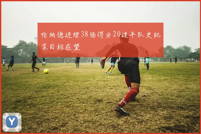 伦纳德连续38场得分20追平队史纪录目标在望