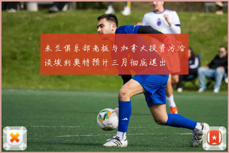 米兰俱乐部老板与加拿大投资方洽谈埃利奥特预计三月彻底退出