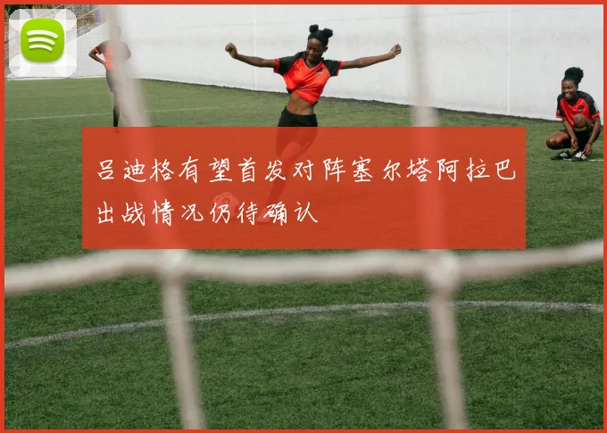 吕迪格有望首发对阵塞尔塔阿拉巴出战情况仍待确认