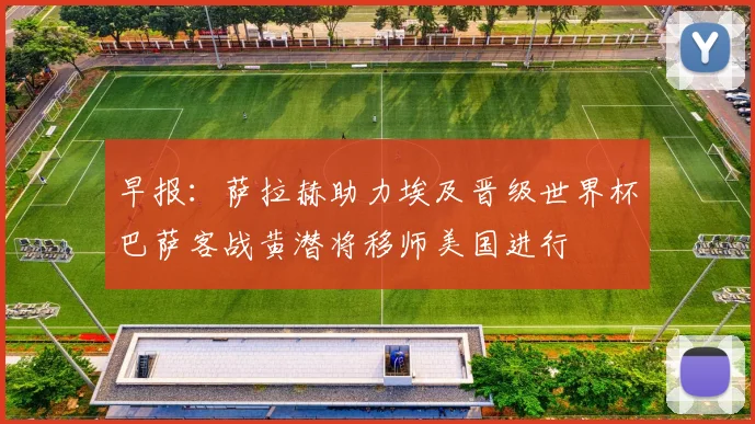 早报：萨拉赫助力埃及晋级世界杯巴萨客战黄潜将移师美国进行