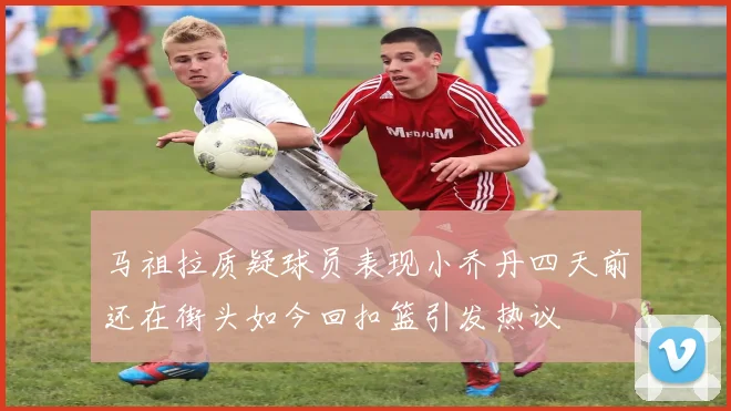 马祖拉质疑球员表现小乔丹四天前还在街头如今回扣篮引发热议