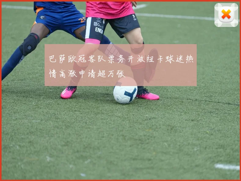 巴萨欧冠客队票务开放纽卡球迷热情高涨申请超万张