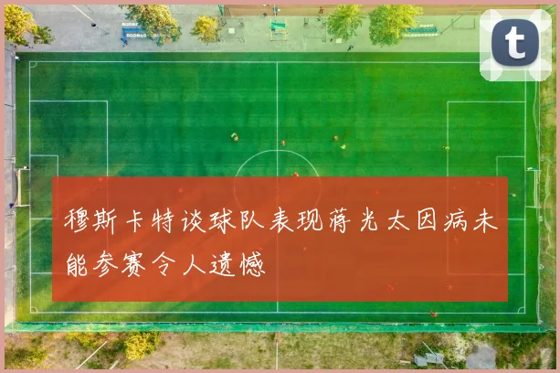 穆斯卡特谈球队表现蒋光太因病未能参赛令人遗憾