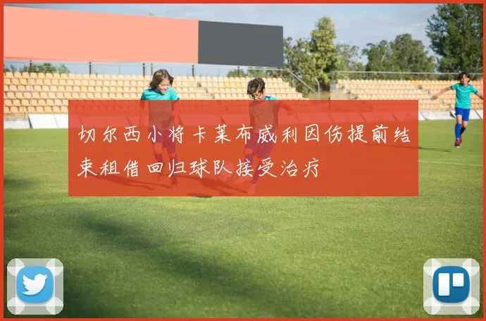 切尔西小将卡莱布威利因伤提前结束租借回归球队接受治疗