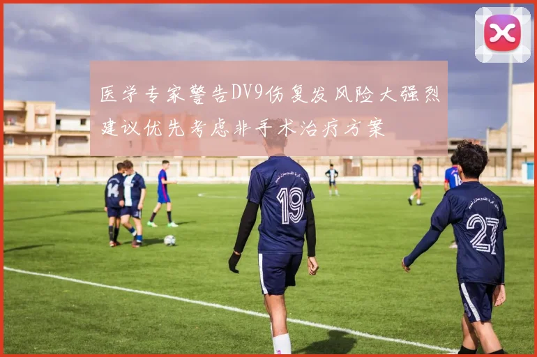 医学专家警告DV9伤复发风险大强烈建议优先考虑非手术治疗方案