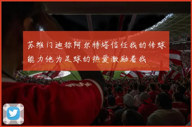 苏维门迪称阿尔特塔信任我的传球能力他为足球的热爱激励着我