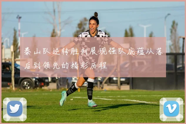 泰山队逆转胜利展现强队底蕴从落后到领先的精彩历程